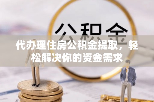 沂水代办理住房公积金提取，轻松解决你的资金需求