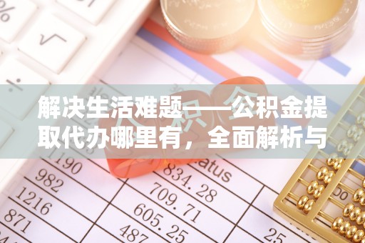 沂水解决生活难题——公积金提取代办哪里有，全面解析与服务推荐