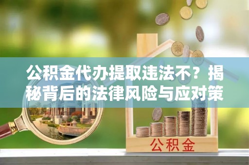 沂水公积金代办提取违法不？揭秘背后的法律风险与应对策略