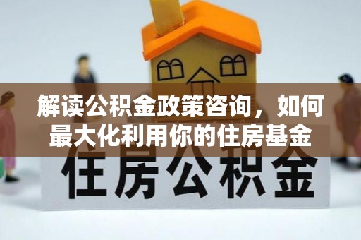 沂水解读公积金政策咨询，如何最大化利用你的住房基金