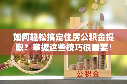 沂水如何轻松搞定住房公积金提取？掌握这些技巧很重要！