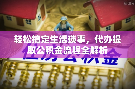 沂水轻松搞定生活琐事，代办提取公积金流程全解析