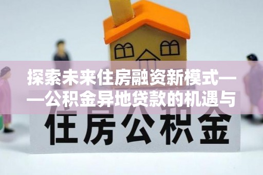 沂水探索未来住房融资新模式——公积金异地贷款的机遇与挑战