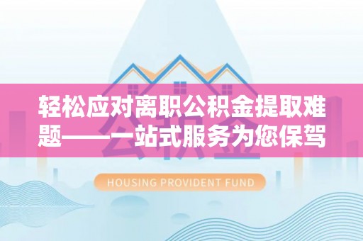 沂水轻松应对离职公积金提取难题——一站式服务为您保驾护航