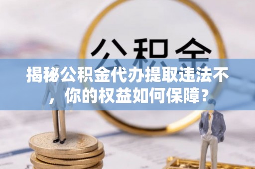 沂水揭秘公积金代办提取违法不，你的权益如何保障？
